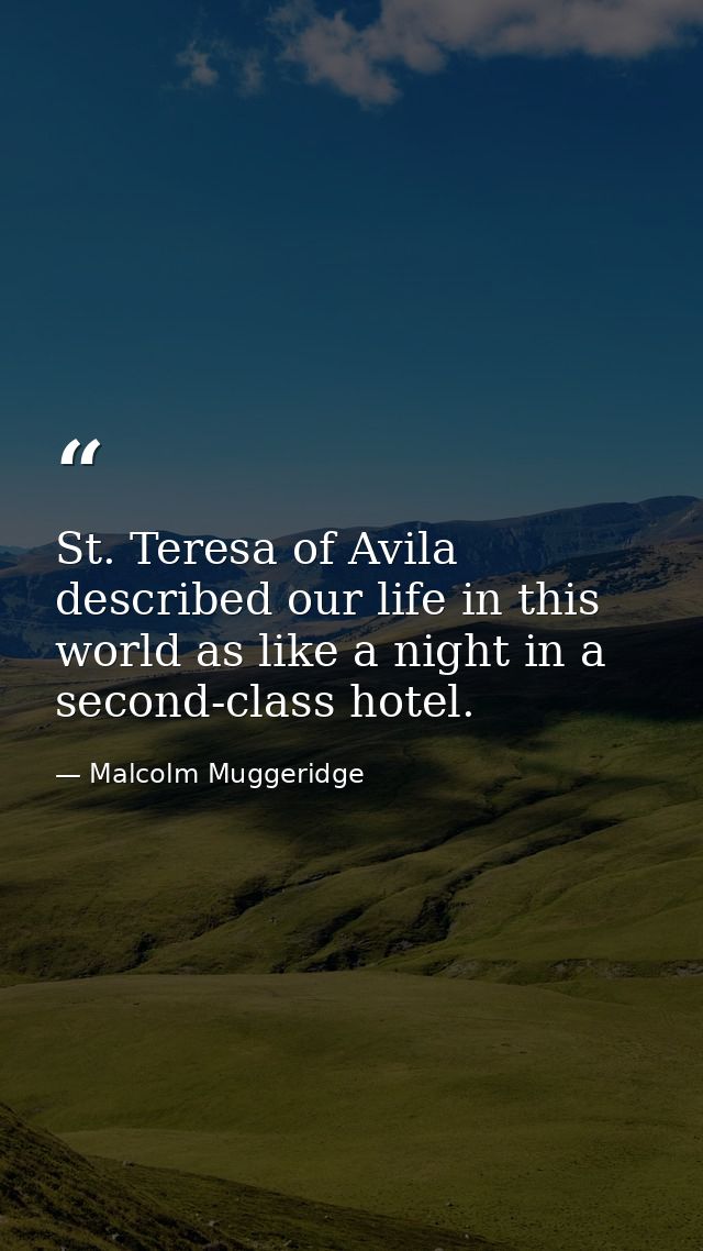 St. Teresa of Avila described our life in this world as like a night in a second-class hotel. — Malcolm Muggeridge