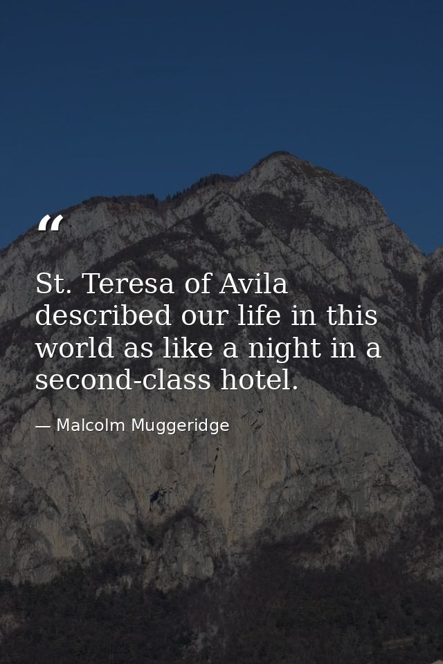 St. Teresa of Avila described our life in this world as like a night in a second-class hotel. — Malcolm Muggeridge