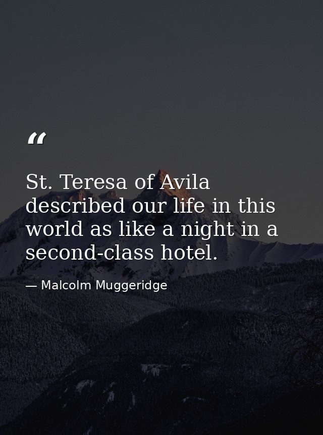 St. Teresa of Avila described our life in this world as like a night in a second-class hotel. — Malcolm Muggeridge