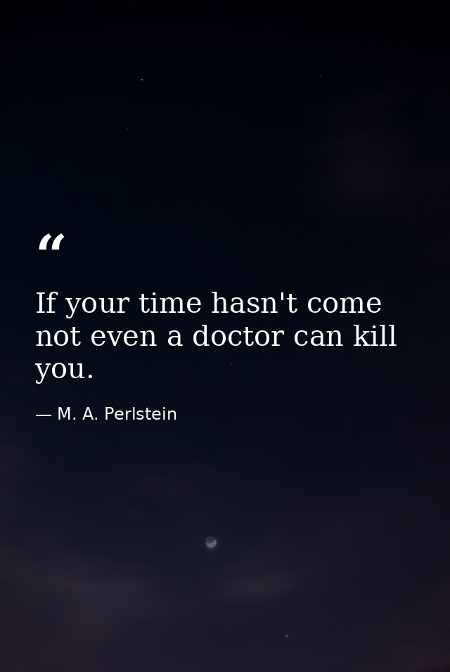 If your time hasn't come  not even a doctor can kill you. — M. A. Perlstein