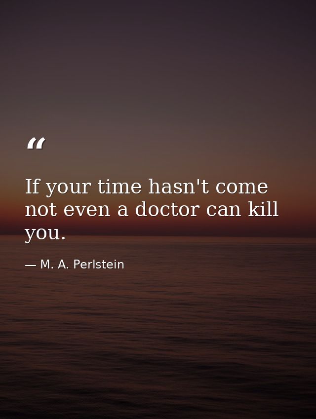 If your time hasn't come  not even a doctor can kill you. — M. A. Perlstein