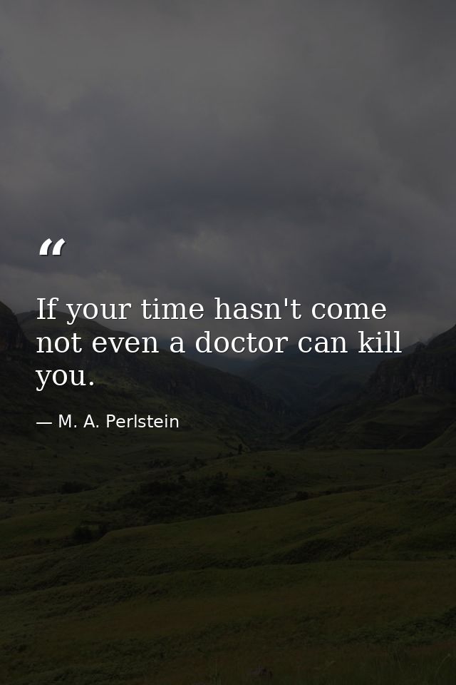 If your time hasn't come  not even a doctor can kill you. — M. A. Perlstein