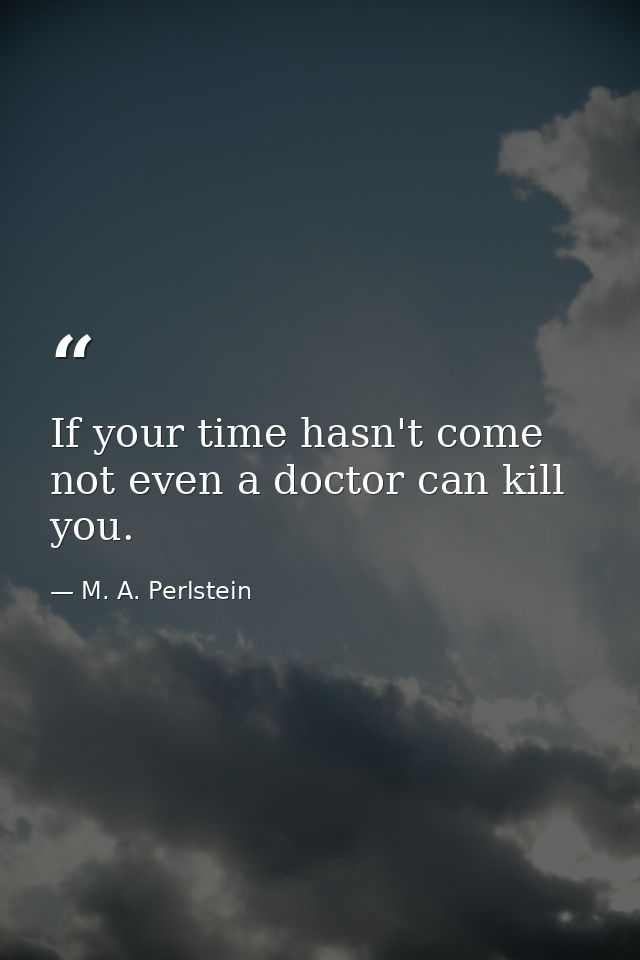 If your time hasn't come  not even a doctor can kill you. — M. A. Perlstein