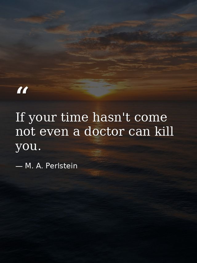 If your time hasn't come  not even a doctor can kill you. — M. A. Perlstein