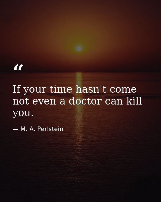 If your time hasn't come  not even a doctor can kill you. — M. A. Perlstein