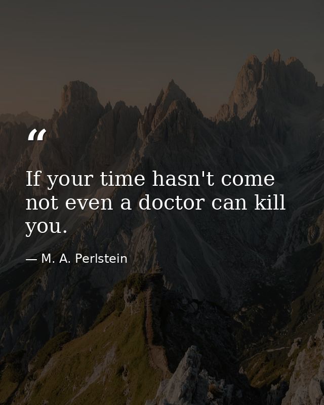 If your time hasn't come  not even a doctor can kill you. — M. A. Perlstein