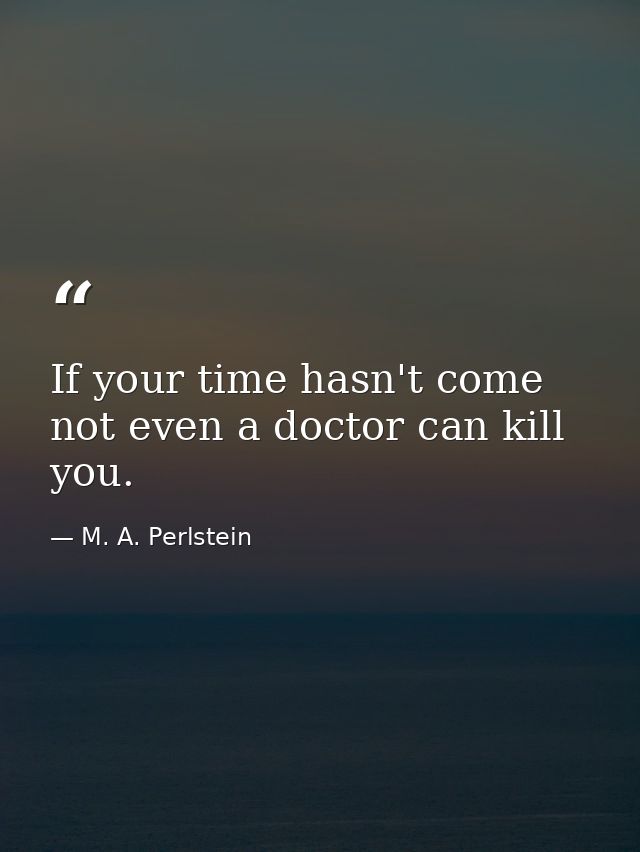 If your time hasn't come  not even a doctor can kill you. — M. A. Perlstein