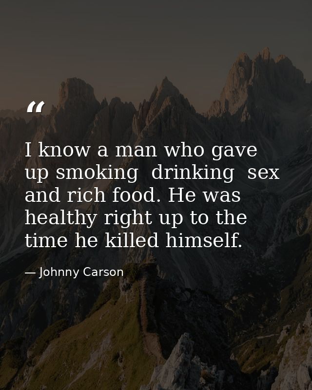 I know a man who gave up smoking  drinking  sex  and rich food. He was healthy right up to the time he killed himself. — Johnny Carson