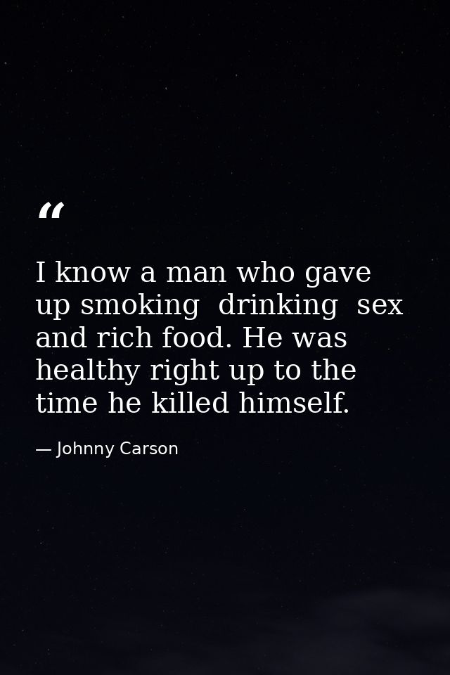 I know a man who gave up smoking  drinking  sex  and rich food. He was healthy right up to the time he killed himself. — Johnny Carson