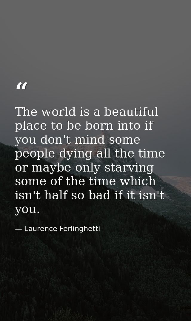 The world is a beautiful place to be born into if you don't mind some people dying all the time or maybe only starving s — Laurence Ferlinghetti