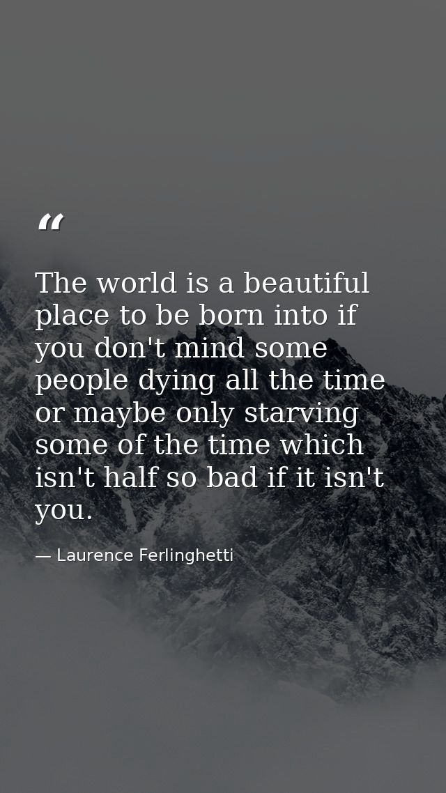 The world is a beautiful place to be born into if you don't mind some people dying all the time or maybe only starving s — Laurence Ferlinghetti