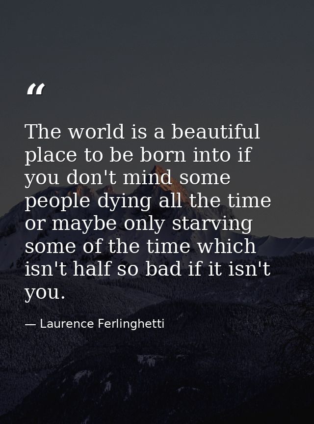 The world is a beautiful place to be born into if you don't mind some people dying all the time or maybe only starving s — Laurence Ferlinghetti