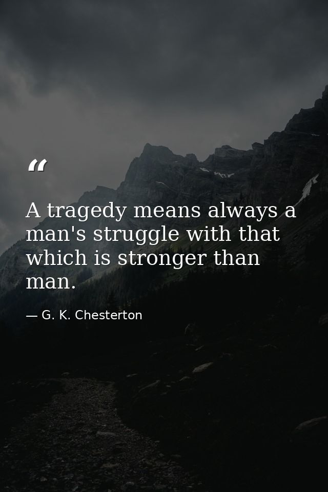 A tragedy means always a man's struggle with that which is stronger than man. — G. K. Chesterton