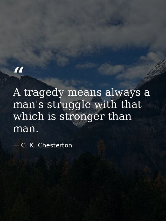 A tragedy means always a man's struggle with that which is stronger than man. — G. K. Chesterton