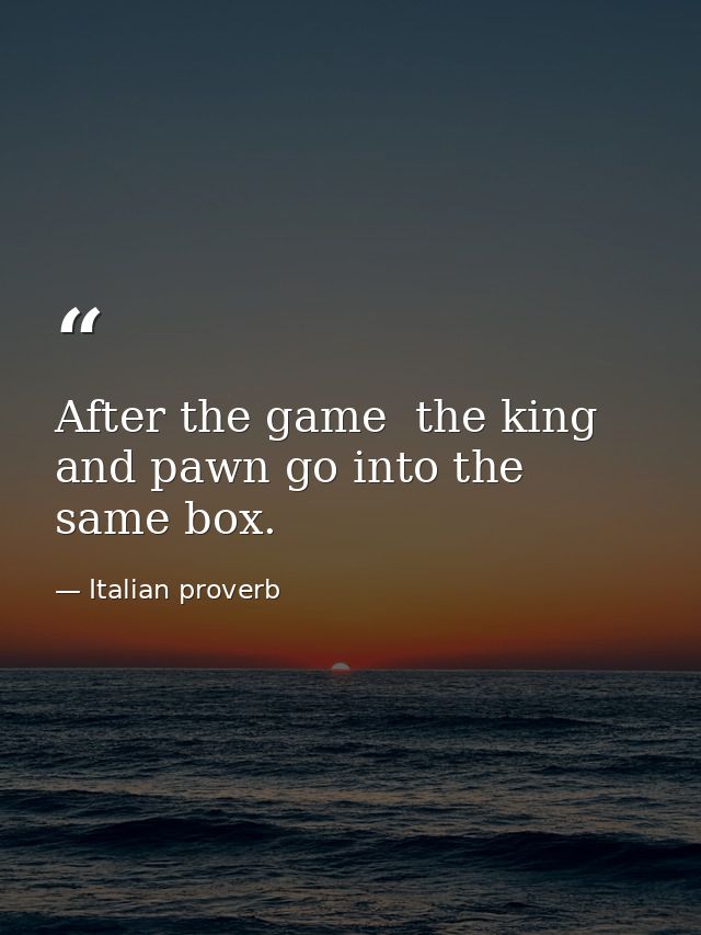 After the game  the king and pawn go into the same box. — Italian proverb
