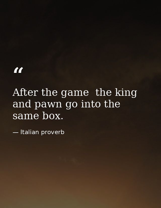 After the game  the king and pawn go into the same box. — Italian proverb