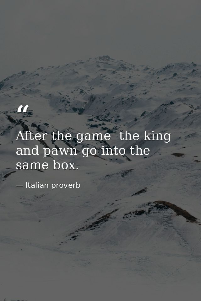 After the game  the king and pawn go into the same box. — Italian proverb