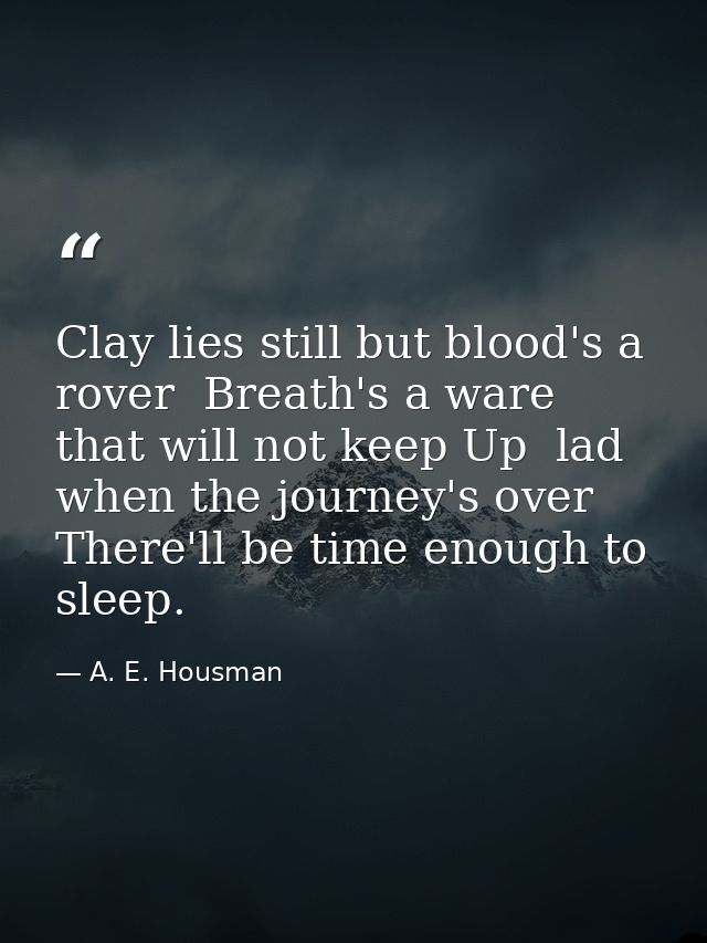 Clay lies still but blood's a rover  Breath's a ware that will not keep Up  lad  when the journey's over There'll be tim — A. E. Housman