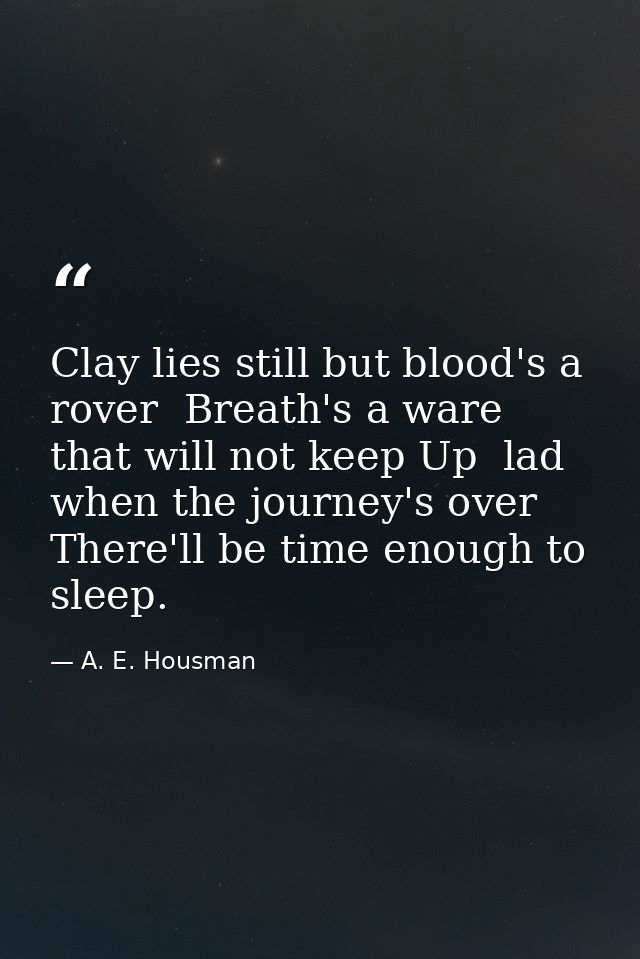 Clay lies still but blood's a rover  Breath's a ware that will not keep Up  lad  when the journey's over There'll be tim — A. E. Housman