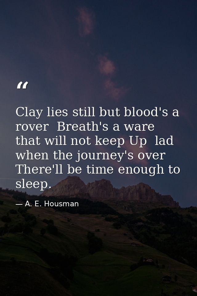 Clay lies still but blood's a rover  Breath's a ware that will not keep Up  lad  when the journey's over There'll be tim — A. E. Housman