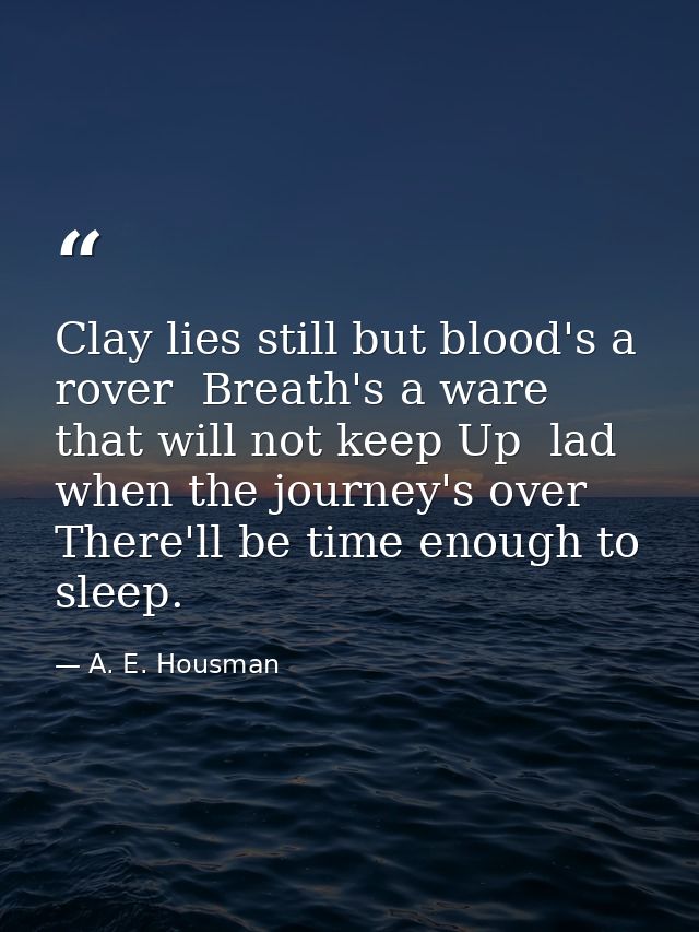 Clay lies still but blood's a rover  Breath's a ware that will not keep Up  lad  when the journey's over There'll be tim — A. E. Housman
