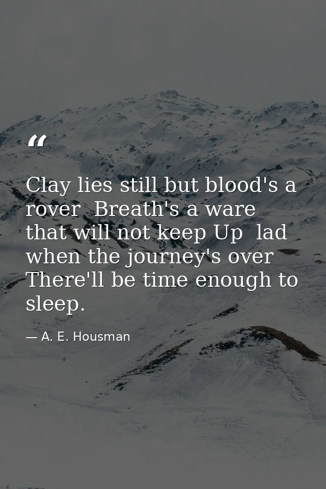 Clay lies still but blood's a rover  Breath's a ware that will not keep Up  lad  when the journey's over There'll be tim — A. E. Housman