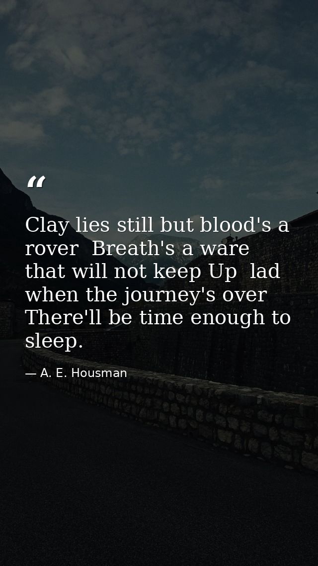 Clay lies still but blood's a rover  Breath's a ware that will not keep Up  lad  when the journey's over There'll be tim — A. E. Housman