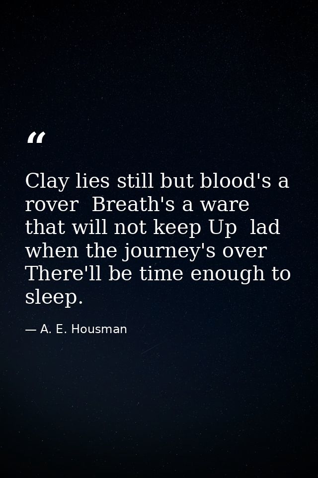 Clay lies still but blood's a rover  Breath's a ware that will not keep Up  lad  when the journey's over There'll be tim — A. E. Housman