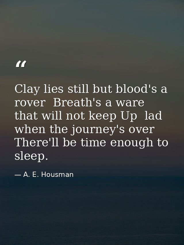 Clay lies still but blood's a rover  Breath's a ware that will not keep Up  lad  when the journey's over There'll be tim — A. E. Housman