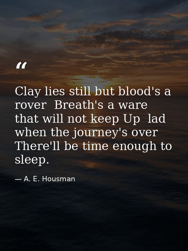Clay lies still but blood's a rover  Breath's a ware that will not keep Up  lad  when the journey's over There'll be tim — A. E. Housman