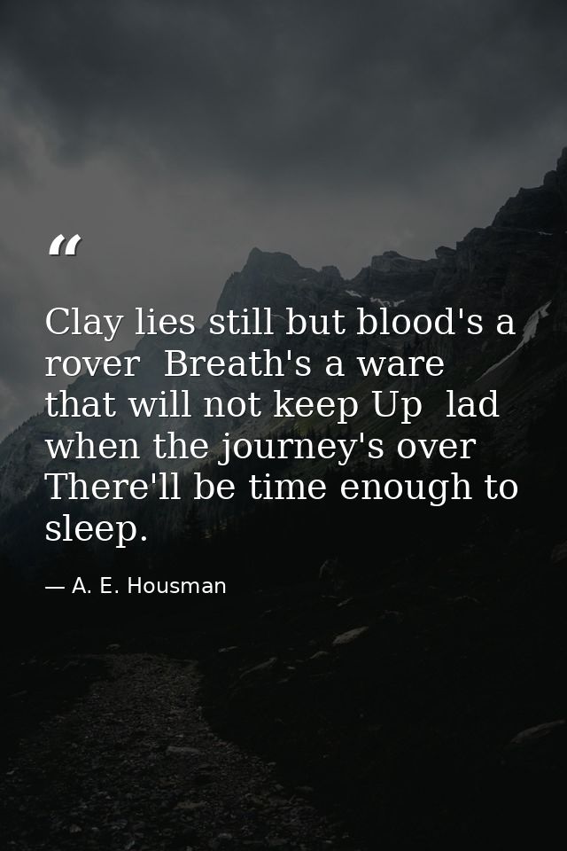 Clay lies still but blood's a rover  Breath's a ware that will not keep Up  lad  when the journey's over There'll be tim — A. E. Housman