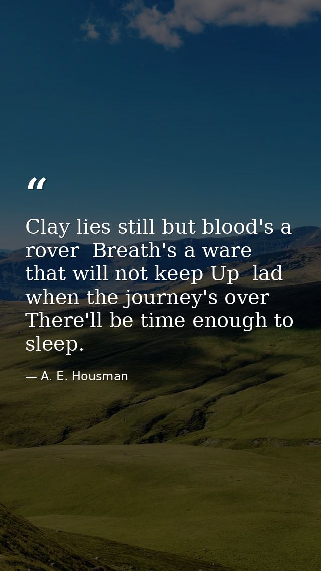 Clay lies still but blood's a rover  Breath's a ware that will not keep Up  lad  when the journey's over There'll be tim — A. E. Housman