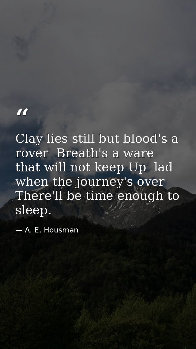 Clay lies still but blood's a rover  Breath's a ware that will not keep Up  lad  when the journey's over There'll be tim — A. E. Housman