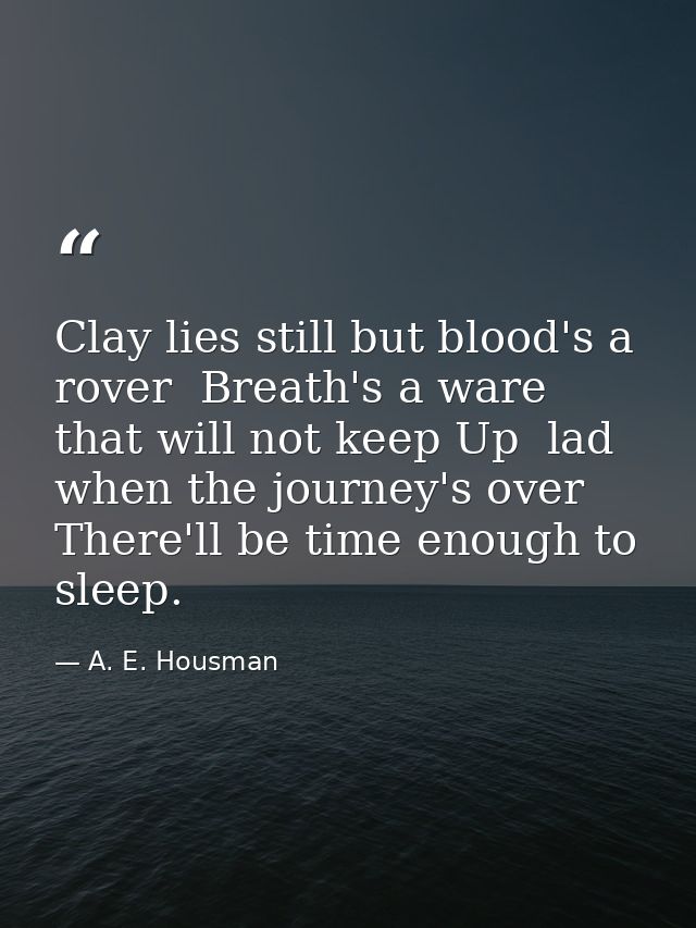 Clay lies still but blood's a rover  Breath's a ware that will not keep Up  lad  when the journey's over There'll be tim — A. E. Housman