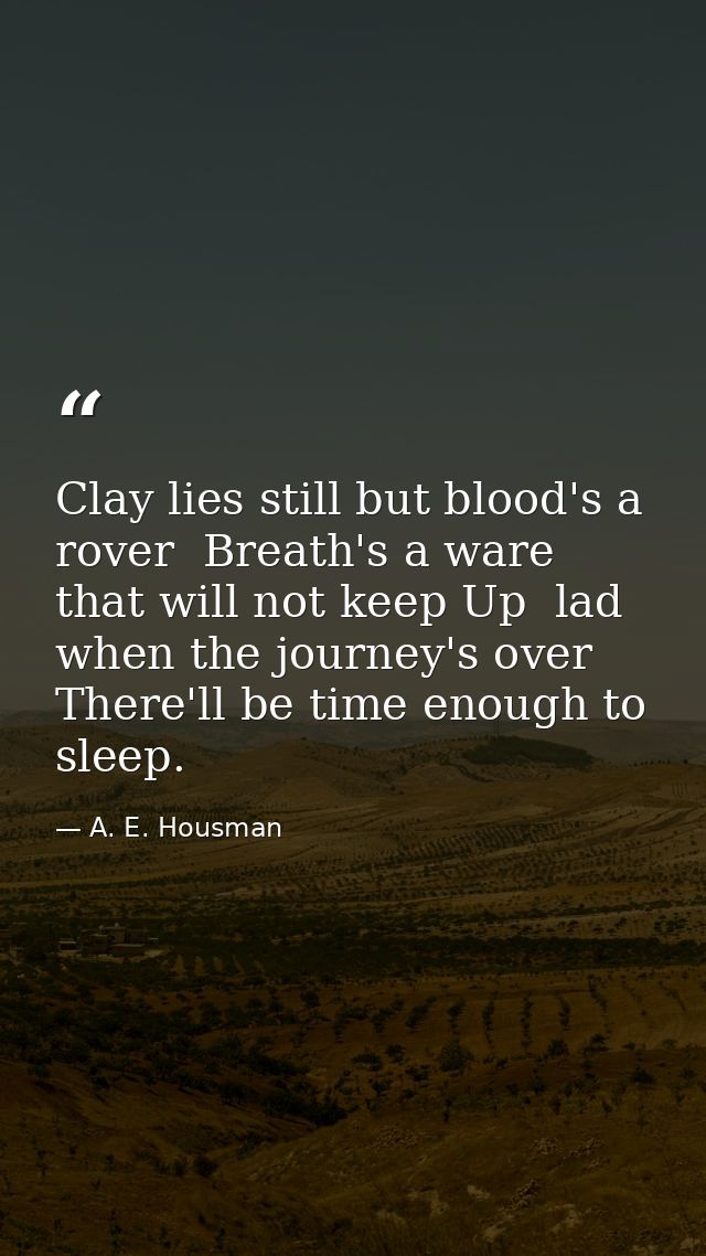 Clay lies still but blood's a rover  Breath's a ware that will not keep Up  lad  when the journey's over There'll be tim — A. E. Housman