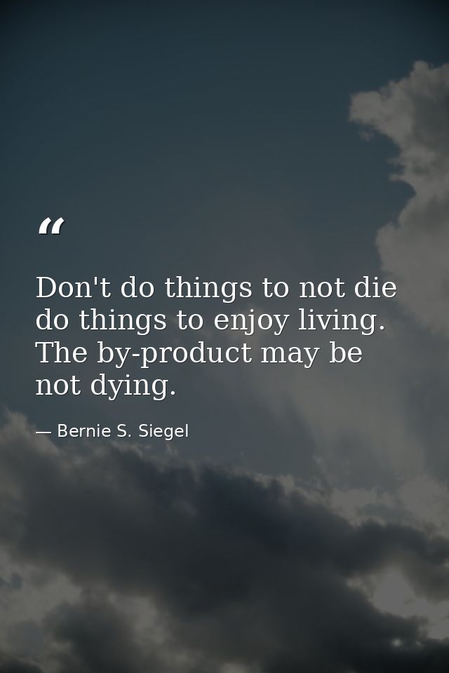 Don't do things to not die  do things to enjoy living. The by-product may be not dying. — Bernie S. Siegel