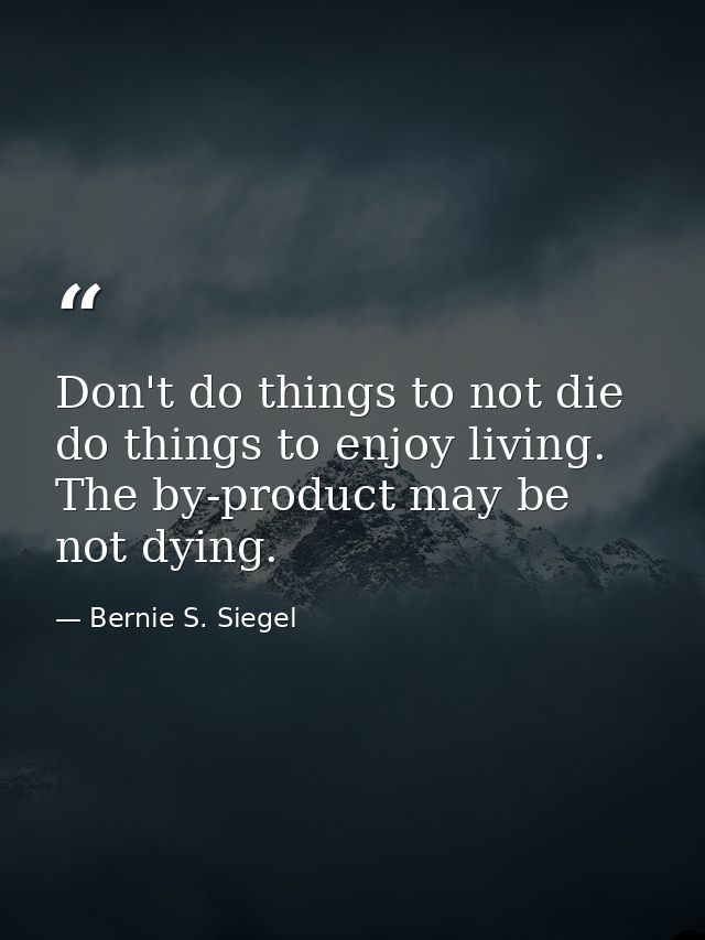 Don't do things to not die  do things to enjoy living. The by-product may be not dying. — Bernie S. Siegel