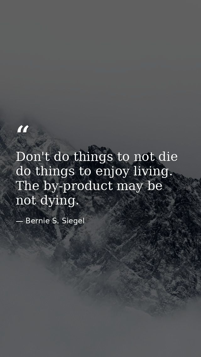 Don't do things to not die  do things to enjoy living. The by-product may be not dying. — Bernie S. Siegel