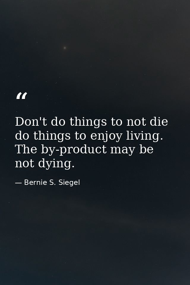 Don't do things to not die  do things to enjoy living. The by-product may be not dying. — Bernie S. Siegel