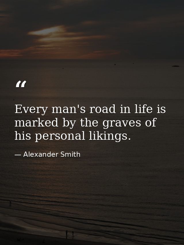 Every man's road in life is marked by the graves of his personal likings. — Alexander Smith