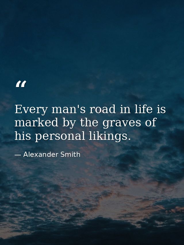Every man's road in life is marked by the graves of his personal likings. — Alexander Smith