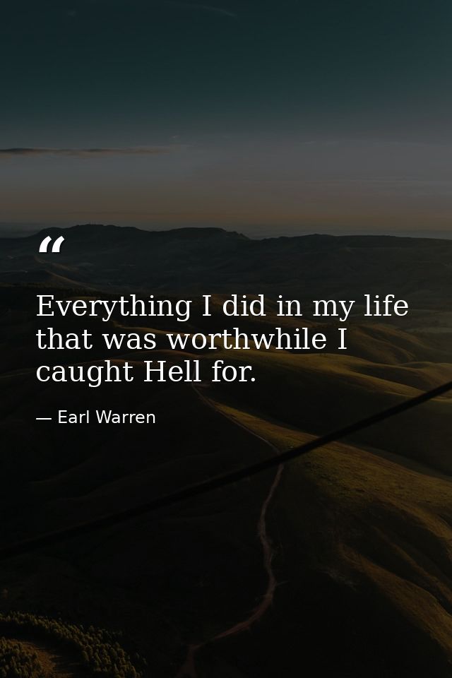 Everything I did in my life that was worthwhile I caught Hell for. — Earl Warren