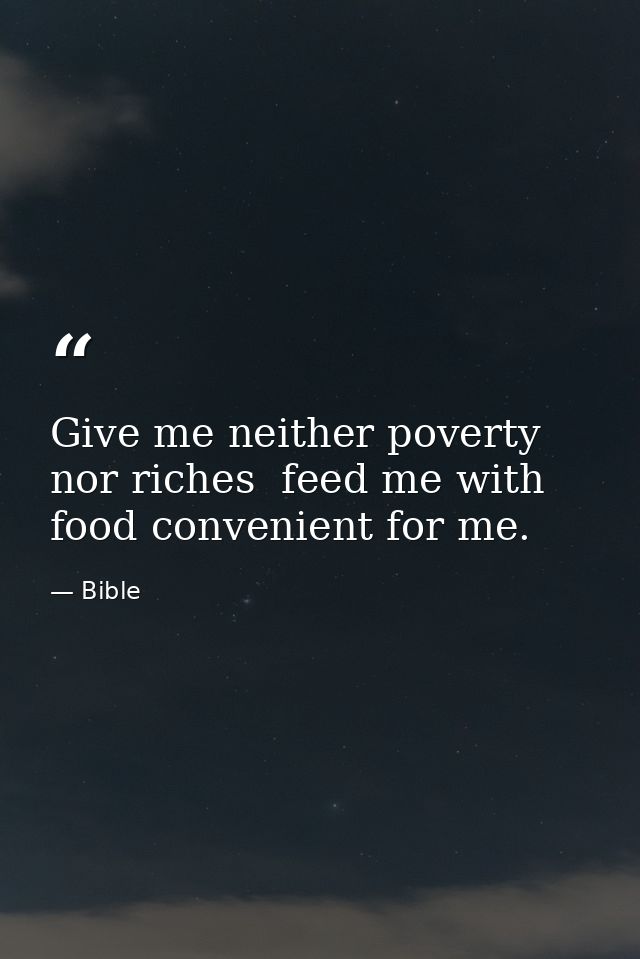 Give me neither poverty nor riches  feed me with food convenient for me. — Bible