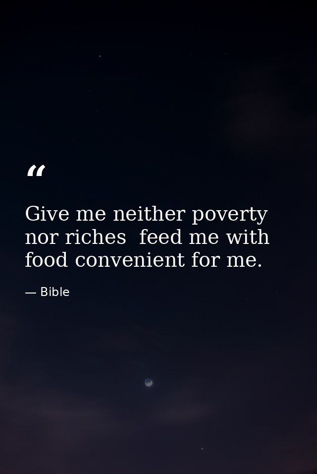 Give me neither poverty nor riches  feed me with food convenient for me. — Bible