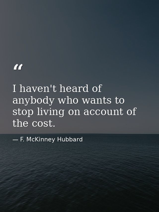 I haven't heard of anybody who wants to stop living on account of the cost. — F. McKinney Hubbard