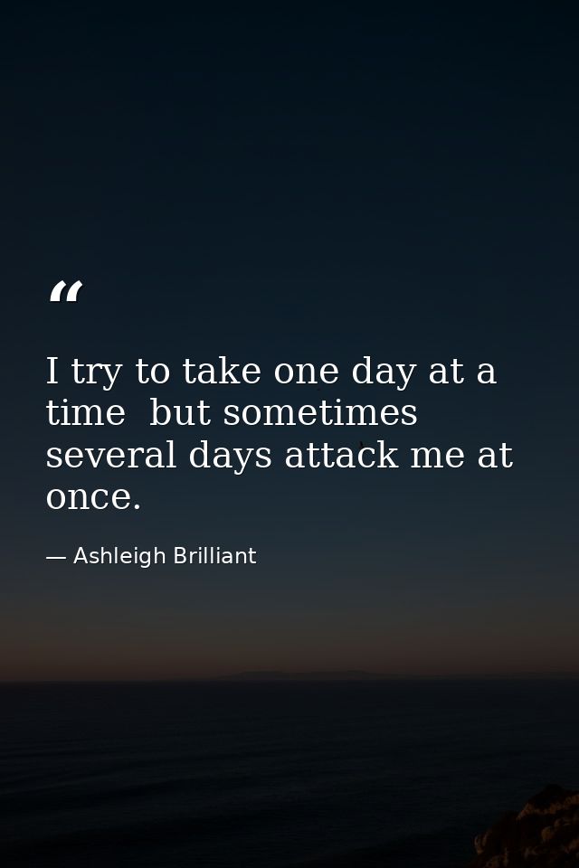 I try to take one day at a time  but sometimes several days attack me at once. — Ashleigh Brilliant