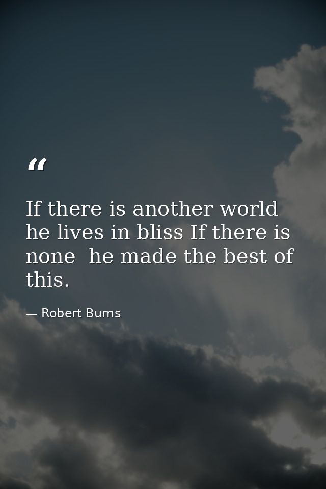 If there is another world  he lives in bliss If there is none  he made the best of this. — Robert Burns