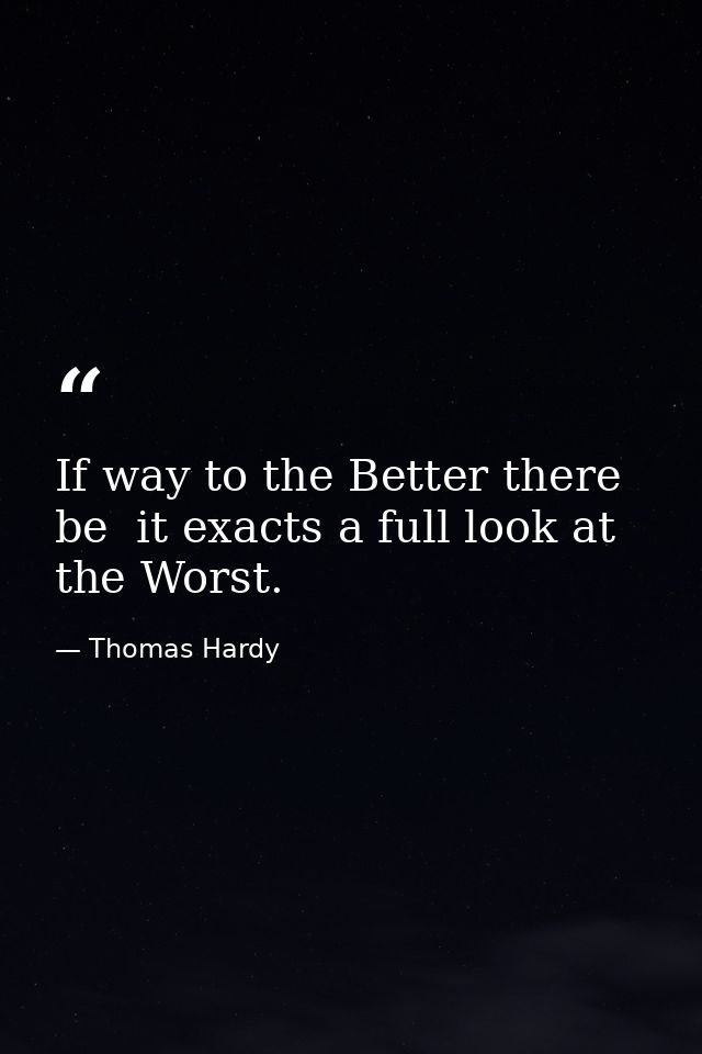 If way to the Better there be  it exacts a full look at the Worst. — Thomas Hardy
