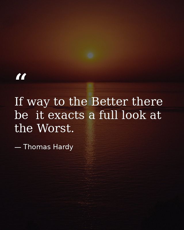 If way to the Better there be  it exacts a full look at the Worst. — Thomas Hardy