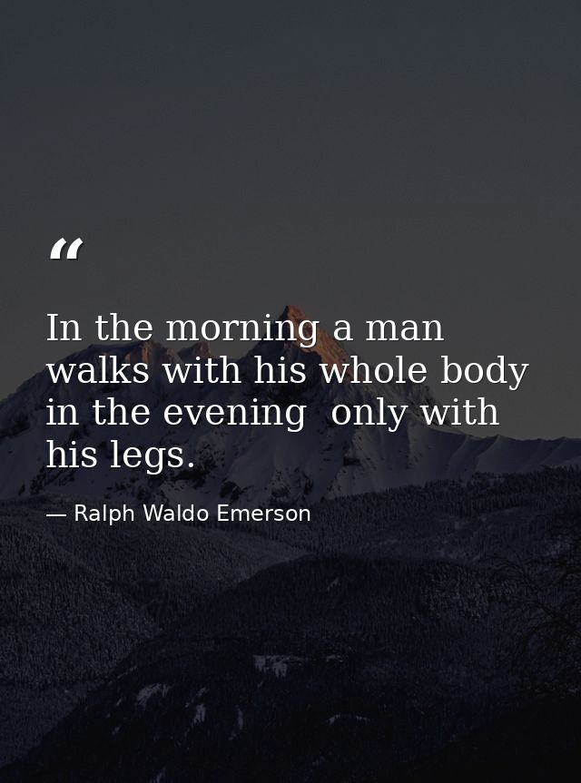 In the morning a man walks with his whole body  in the evening  only with his legs. — Ralph Waldo Emerson